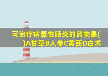 可治疗病毒性肠炎的药物是( )A甘草B人参C黄芪D白术